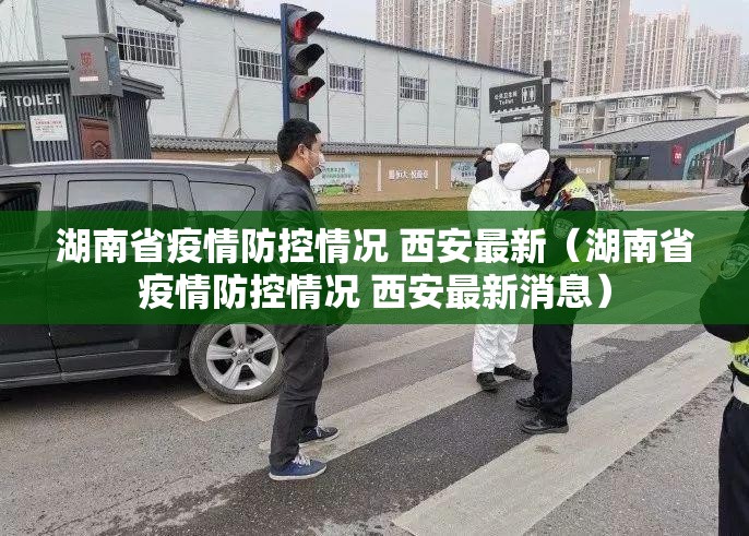 湖南省疫情防控情况 西安最新（湖南省疫情防控情况 西安最新消息）