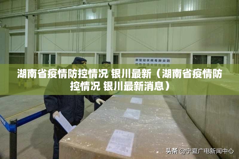 湖南省疫情防控情况 银川最新（湖南省疫情防控情况 银川最新消息）