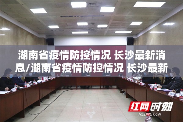 湖南省疫情防控情况 长沙最新消息/湖南省疫情防控情况 长沙最新