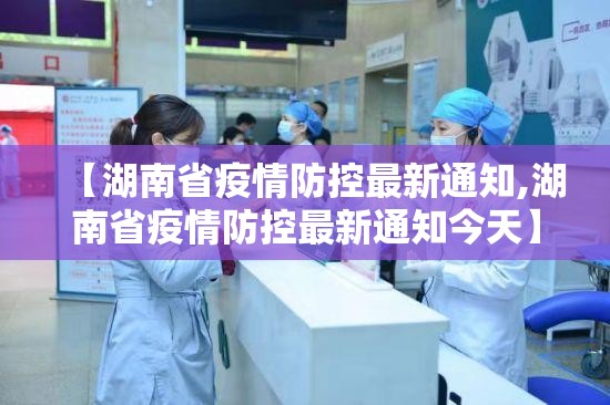 【湖南省疫情防控最新通知,湖南省疫情防控最新通知今天】