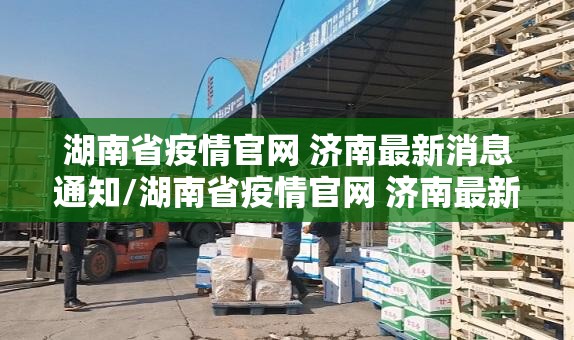 湖南省疫情官网 济南最新消息通知/湖南省疫情官网 济南最新消息