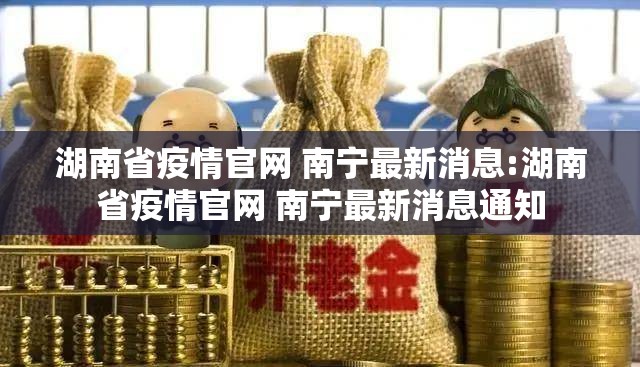 湖南省疫情官网 南宁最新消息:湖南省疫情官网 南宁最新消息通知