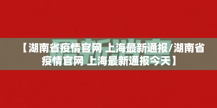 【湖南省疫情官网 上海最新通报/湖南省疫情官网 上海最新通报今天】