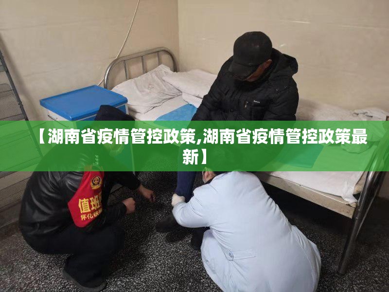 【湖南省疫情管控政策,湖南省疫情管控政策最新】