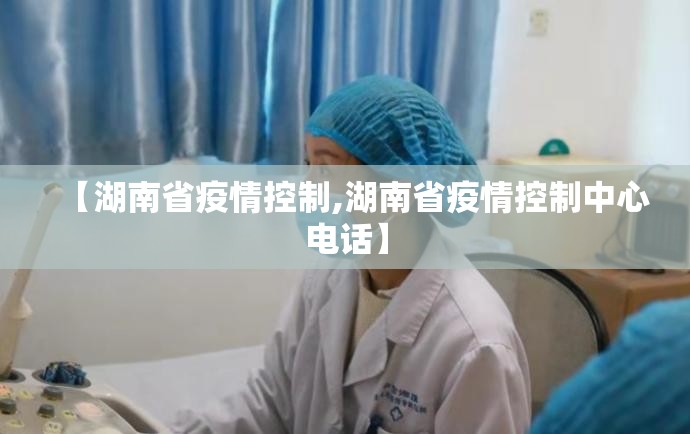 【湖南省疫情控制,湖南省疫情控制中心电话】