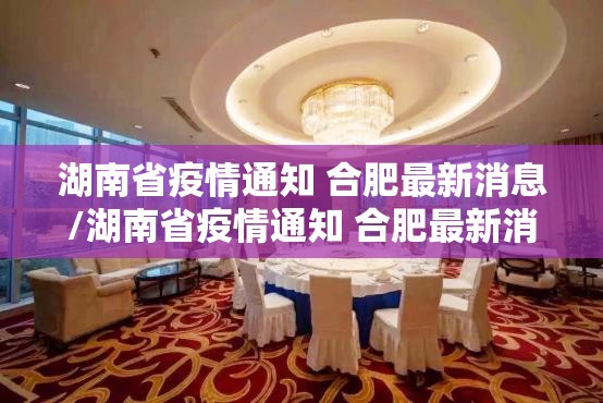 湖南省疫情通知 合肥最新消息/湖南省疫情通知 合肥最新消息今天