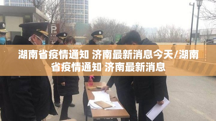湖南省疫情通知 济南最新消息今天/湖南省疫情通知 济南最新消息