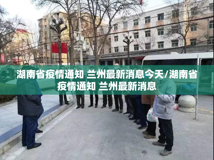 湖南省疫情通知 兰州最新消息今天/湖南省疫情通知 兰州最新消息