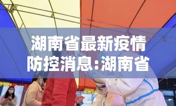 湖南省最新疫情防控消息:湖南省最新疫情防控消息通知