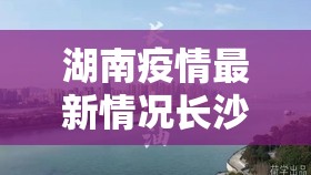 湖南疫情最新情况长沙市/湖南疫情最新情况长沙市最新消息