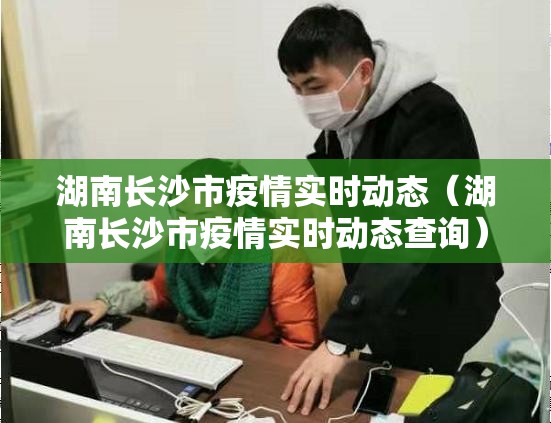 湖南长沙市疫情实时动态（湖南长沙市疫情实时动态查询）