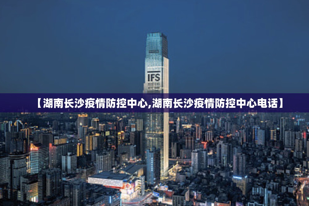 【湖南长沙疫情防控中心,湖南长沙疫情防控中心电话】