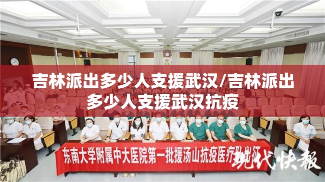 吉林派出多少人支援武汉/吉林派出多少人支援武汉抗疫