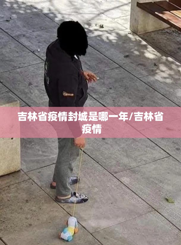 吉林省疫情封城是哪一年/吉林省 疫情