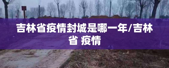 吉林省疫情封城是哪一年/吉林省 疫情
