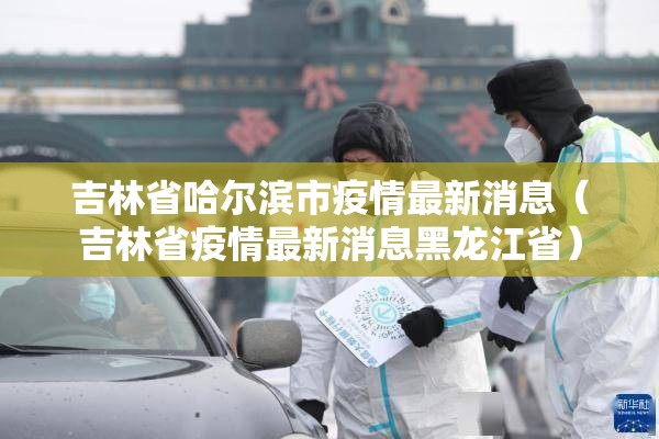 吉林省哈尔滨市疫情最新消息（吉林省疫情最新消息黑龙江省）