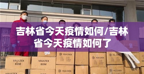 吉林省今天疫情如何/吉林省今天疫情如何了