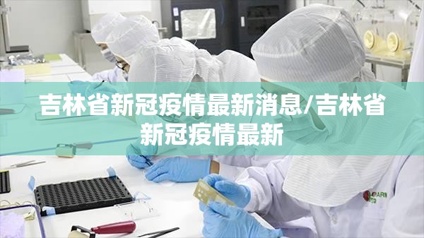 吉林省新冠疫情最新消息/吉林省新冠疫情最新