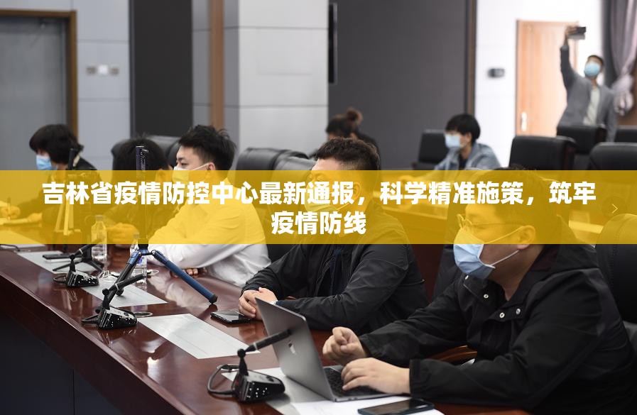 吉林省疫情防控中心最新通报，科学精准施策，筑牢疫情防线