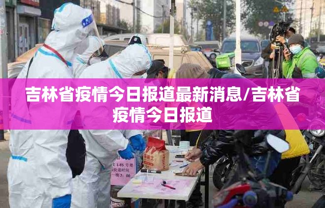吉林省疫情今日报道最新消息/吉林省疫情今日报道