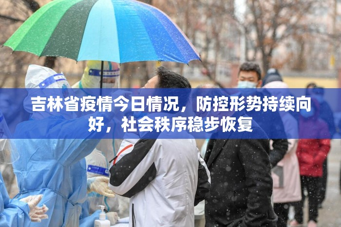 吉林省疫情今日情况，防控形势持续向好，社会秩序稳步恢复