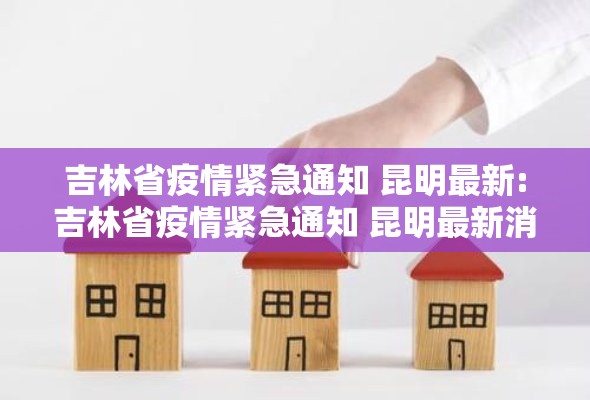 吉林省疫情紧急通知 昆明最新:吉林省疫情紧急通知 昆明最新消息