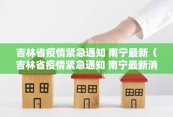 吉林省疫情紧急通知 南宁最新（吉林省疫情紧急通知 南宁最新消息）