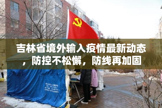 吉林省境外输入疫情最新动态，防控不松懈，防线再加固