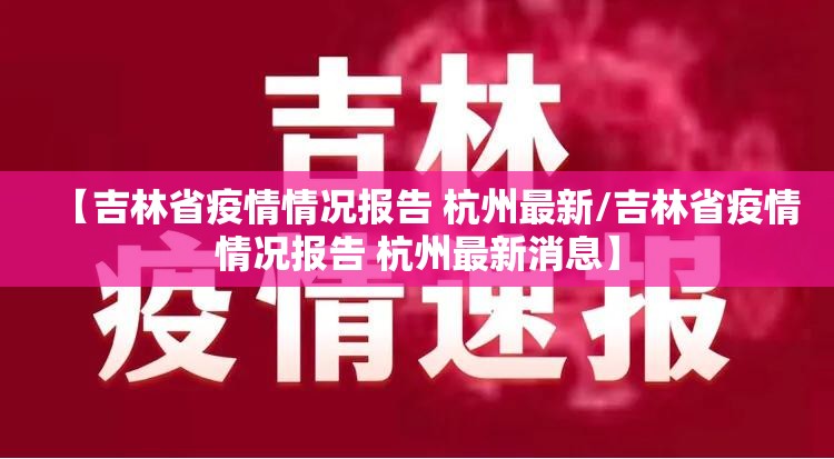【吉林省疫情情况报告 杭州最新/吉林省疫情情况报告 杭州最新消息】