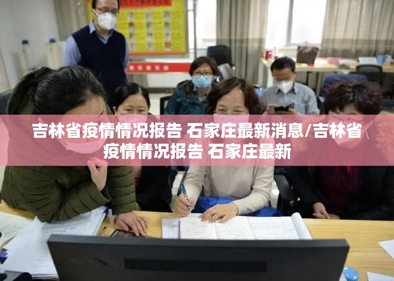 吉林省疫情情况报告 石家庄最新消息/吉林省疫情情况报告 石家庄最新