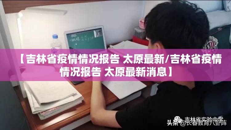【吉林省疫情情况报告 太原最新/吉林省疫情情况报告 太原最新消息】