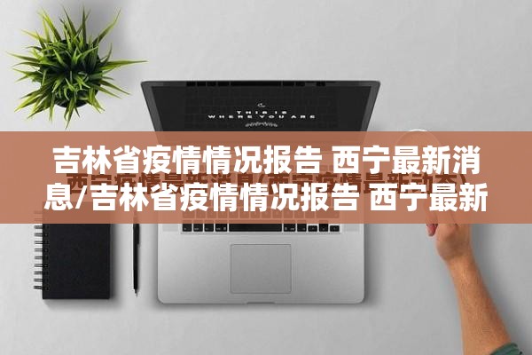 吉林省疫情情况报告 西宁最新消息/吉林省疫情情况报告 西宁最新