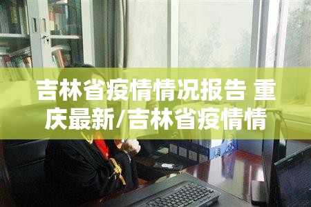 吉林省疫情情况报告 重庆最新/吉林省疫情情况报告 重庆最新消息