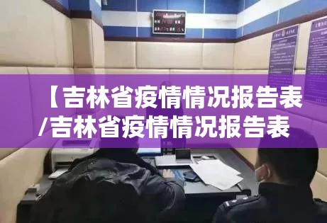 【吉林省疫情情况报告表/吉林省疫情情况报告表最新】