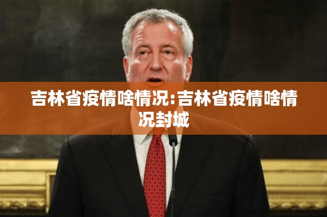 吉林省疫情啥情况:吉林省疫情啥情况封城