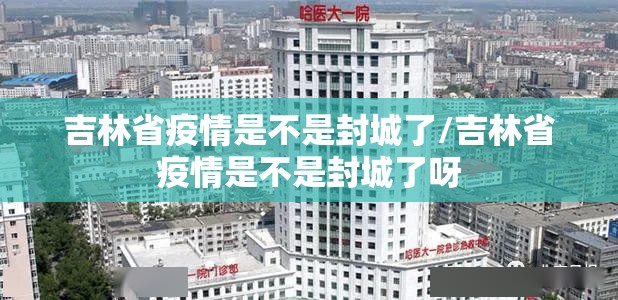 吉林省疫情是不是封城了/吉林省疫情是不是封城了呀