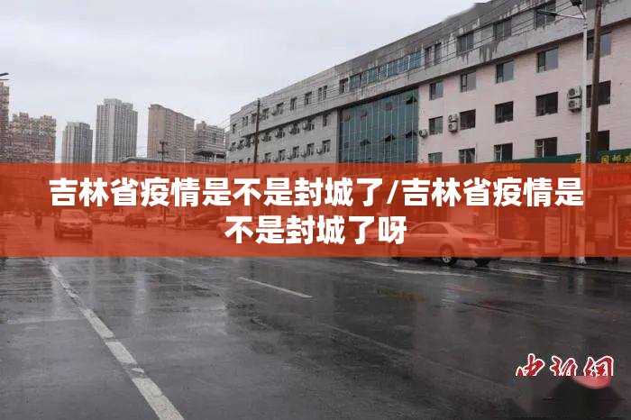 吉林省疫情是不是封城了/吉林省疫情是不是封城了呀