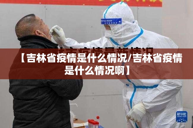 【吉林省疫情是什么情况/吉林省疫情是什么情况啊】