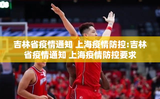 吉林省疫情通知 上海疫情防控:吉林省疫情通知 上海疫情防控要求