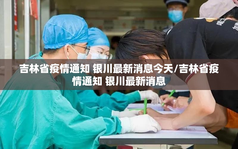 吉林省疫情通知 银川最新消息今天/吉林省疫情通知 银川最新消息