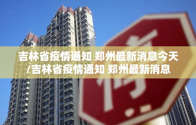 吉林省疫情通知 郑州最新消息今天/吉林省疫情通知 郑州最新消息
