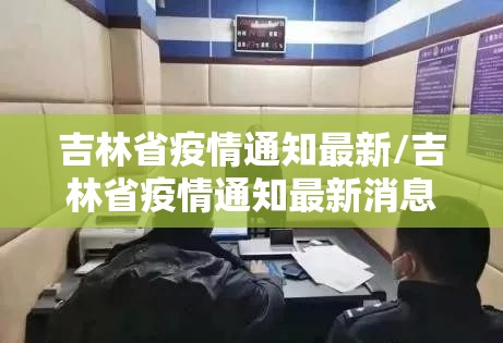 吉林省疫情通知最新/吉林省疫情通知最新消息