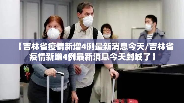 【吉林省疫情新增4例最新消息今天/吉林省疫情新增4例最新消息今天封城了】