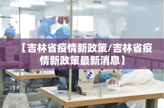 【吉林省疫情新政策/吉林省疫情新政策最新消息】