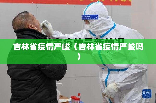 吉林省疫情严峻（吉林省疫情严峻吗）