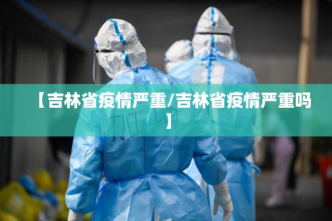 【吉林省疫情严重/吉林省疫情严重吗】