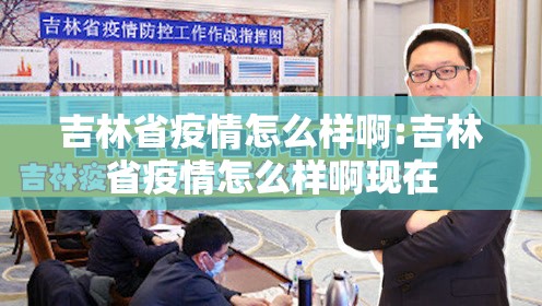吉林省疫情怎么样啊:吉林省疫情怎么样啊现在