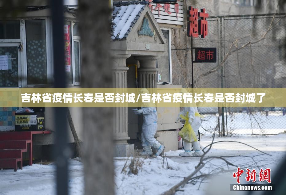 吉林省疫情长春是否封城/吉林省疫情长春是否封城了
