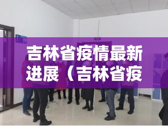 吉林省疫情最新进展（吉林省疫情最新进展情况）