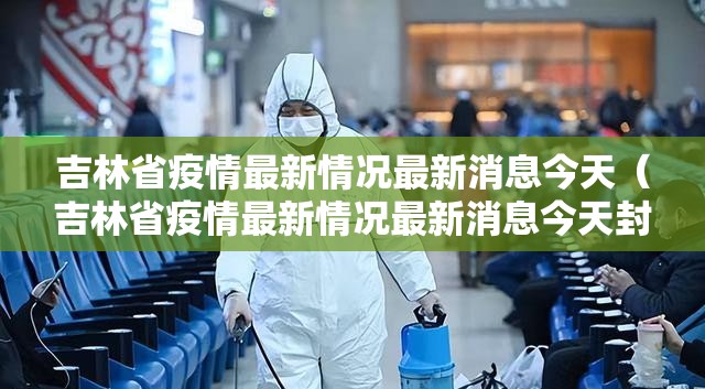 吉林省疫情最新情况最新消息今天（吉林省疫情最新情况最新消息今天封城了）